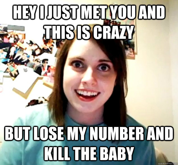 Hey I just met you and this is crazy But lose my number and kill the baby  Overly Attached Girlfriend
