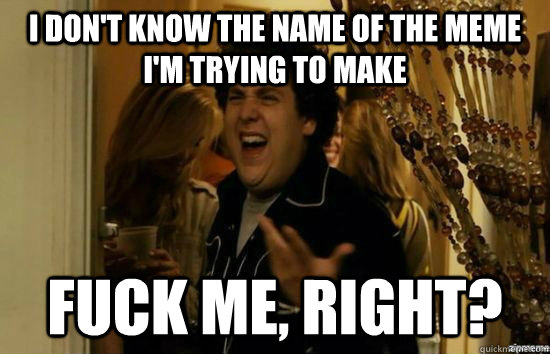 I don't know the name of the meme I'm trying to make fuck me, right?  fuckmeright
