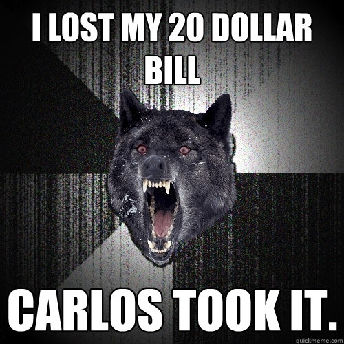 i lost my 20 dollar bill carlos took it.  Insanity Wolf