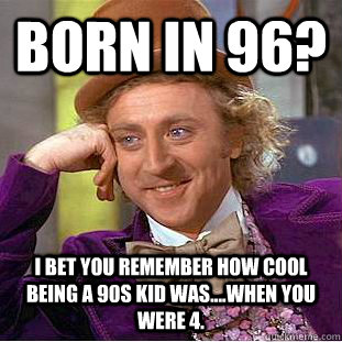 born in 96? i bet you remember how cool being a 90s kid was....when you were 4. - born in 96? i bet you remember how cool being a 90s kid was....when you were 4.  Condescending Wonka