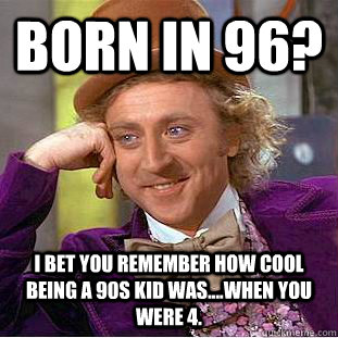 born in 96? i bet you remember how cool being a 90s kid was....when you were 4.  Condescending Wonka