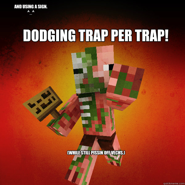 Dodging trap per trap! (while still pissin off vechs.) and using a sign.
^_^ - Dodging trap per trap! (while still pissin off vechs.) and using a sign.
^_^  Zombie Pigman Zisteau