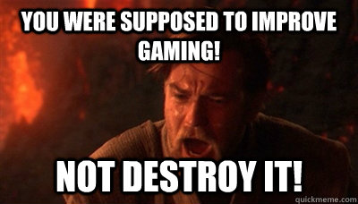 You were supposed to improve gaming! not destroy it!  Epic Fucking Obi Wan