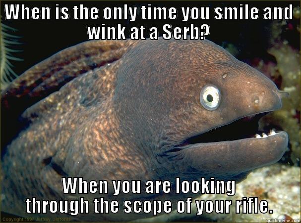 WHEN IS THE ONLY TIME YOU SMILE AND WINK AT A SERB? WHEN YOU ARE LOOKING THROUGH THE SCOPE OF YOUR RIFLE. Bad Joke Eel