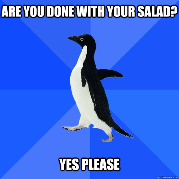 Are you done with your salad? yes please  Socially Awkward Penguin