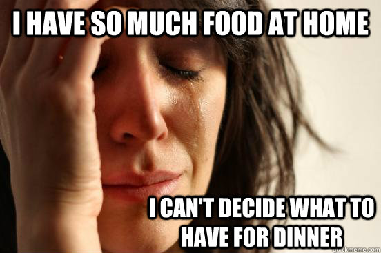 i have so much food at home i can't decide what to have for dinner  First World Problems