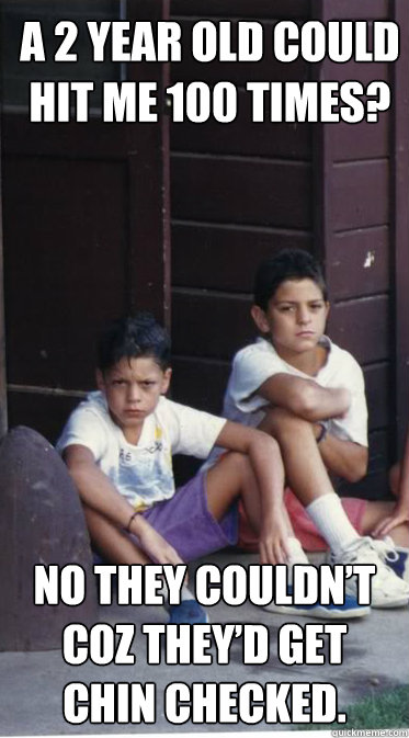 a 2 year old could hit me 100 times?
 no they couldn’t coz they’d get chin checked. - a 2 year old could hit me 100 times?
 no they couldn’t coz they’d get chin checked.  Little Diaz Brothers