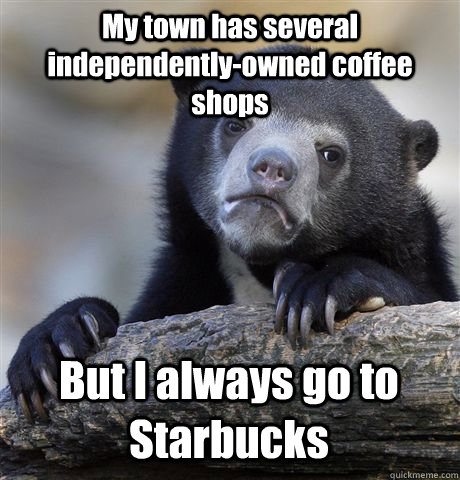 My town has several independently-owned coffee shops But I always go to Starbucks - My town has several independently-owned coffee shops But I always go to Starbucks  Confession Bear