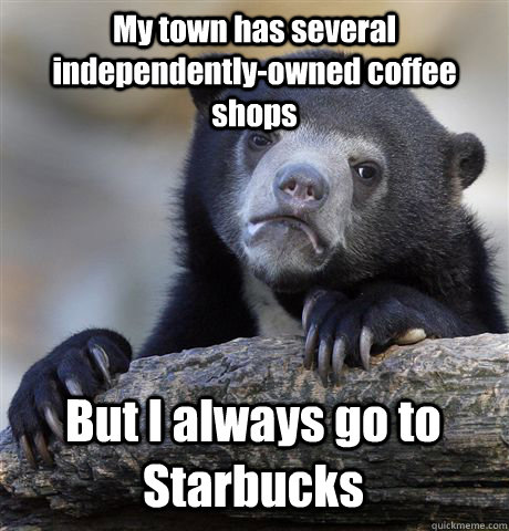 My town has several independently-owned coffee shops But I always go to Starbucks  Confession Bear