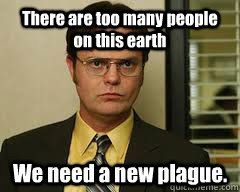 There are too many people on this earth We need a new plague. - There are too many people on this earth We need a new plague.  Misc