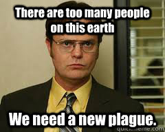 There are too many people on this earth We need a new plague.  