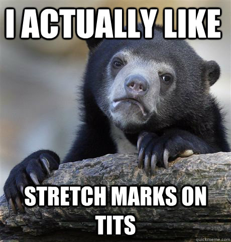 I actually like  Stretch marks on tits  Confession Bear