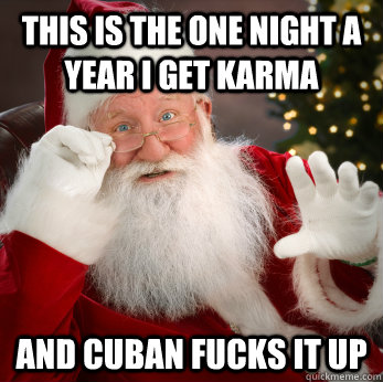 this is the one night a year i get karma and cuban fucks it up - this is the one night a year i get karma and cuban fucks it up  Santas done with this shit