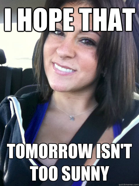 I hope that tomorrow isn't too sunny  cheating gf