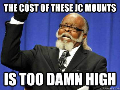 The cost of these JC mounts is too damn high - The cost of these JC mounts is too damn high  Its too damn high