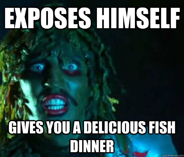 Exposes himself gives you a delicious fish dinner  Good guy old greg