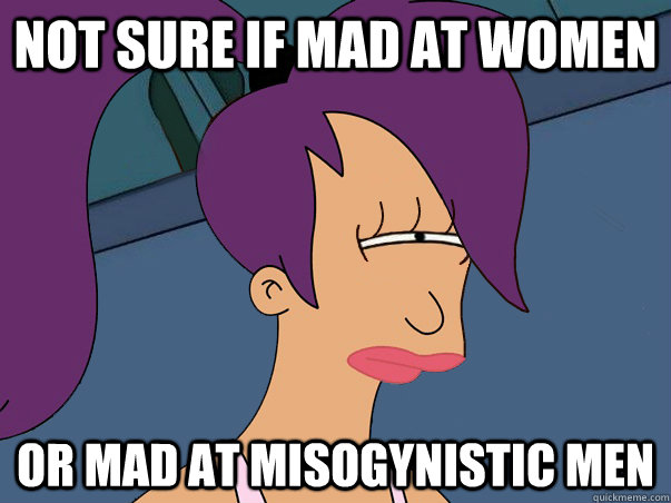 Not sure if mad at women or mad at misogynistic men  Leela Futurama