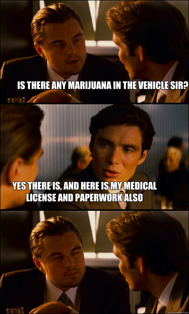 Is there any marijuana in the vehicle sir? Yes there is, and here is my medical license and paperwork also  Inception