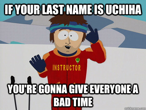 If your last name is Uchiha You're gonna give everyone a bad time  Youre gonna have a bad time