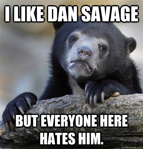 I Like Dan Savage But everyone here hates him.  Confession Bear