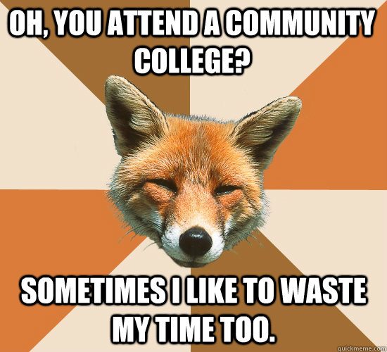 oh, you attend a community college? sometimes i like to waste my time too.  Condescending Fox