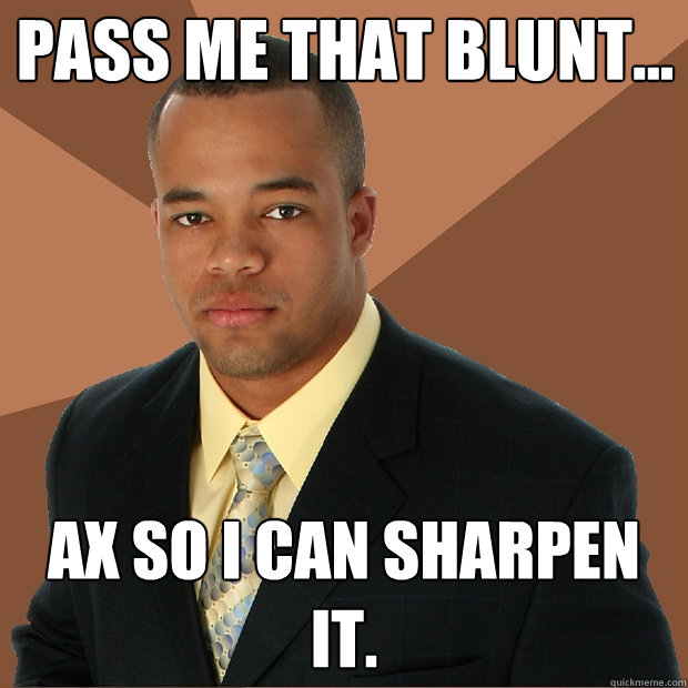 Pass me that blunt... ax so i can sharpen it.  Successful Black Man