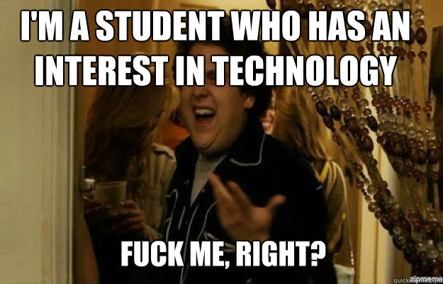 I'm a student who has an interest in technology FUCK ME, RIGHT?  fuck me right