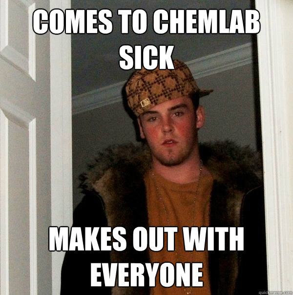 Comes to chemlab sick makes out with everyone  Scumbag Steve