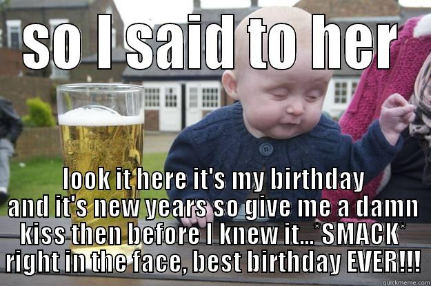 SO I SAID TO HER LOOK IT HERE IT'S MY BIRTHDAY AND IT'S NEW YEARS SO GIVE ME A DAMN KISS THEN BEFORE I KNEW IT...*SMACK* RIGHT IN THE FACE, BEST BIRTHDAY EVER!!! drunk baby