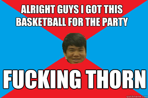 alright guys i got this basketball for the party fucking thorn  