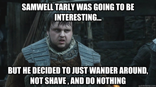 Samwell Tarly was going to be interesting... but he decided to just wander around, not shave , and do nothing - Samwell Tarly was going to be interesting... but he decided to just wander around, not shave , and do nothing  Samwell1