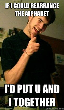 If i could rearrange the alphabet I'd put u and i together  Bro Benjy