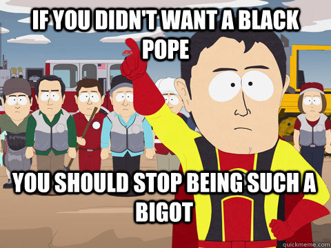 if you didn't want a black pope you should stop being such a bigot - if you didn't want a black pope you should stop being such a bigot  Captain Hindsight