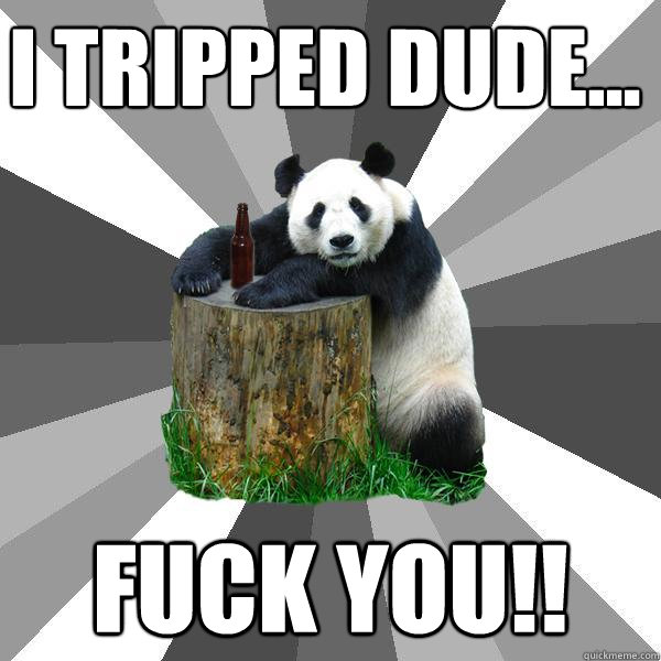 I tripped dude... FUCK YOU!!  Pickup-Line Panda