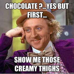 chocolate ?...yes but first... Show me those creamy thighs    Creepy Wonka
