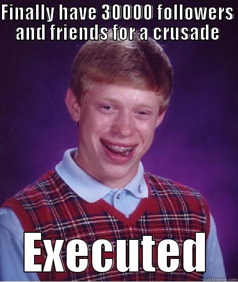 FINALLY HAVE 30000 FOLLOWERS AND FRIENDS FOR A CRUSADE EXECUTED Bad Luck Brian