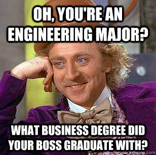 Oh, you're an engineering major? What business degree did your boss graduate with?  Condescending Wonka
