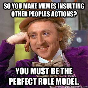 So you make memes insulting other peoples actions? You must be the perfect role model. - So you make memes insulting other peoples actions? You must be the perfect role model.  Condescending Wonka