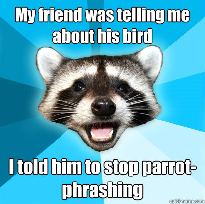 My friend was telling me about his bird I told him to stop parrot-phrashing  Lame Pun Coon
