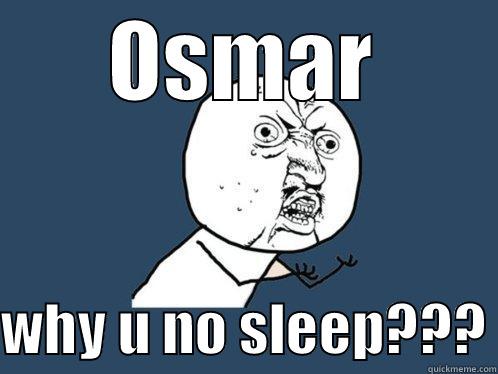 OSMAR  WHY U NO SLEEP??? Y U No