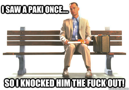 I saw a PAKI once.... So i knocked him the FUCK out! - I saw a PAKI once.... So i knocked him the FUCK out!  ForrestGumpPaki