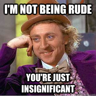 I'm not being rude You're just insignificant  Creepy Wonka