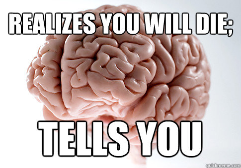 realizes you will die; tells you  Scumbag Brain