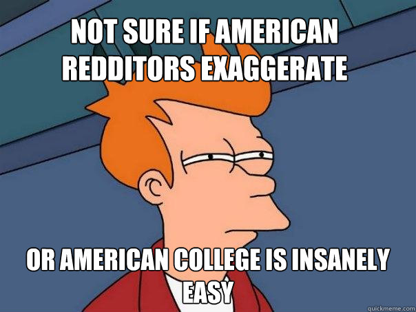 Not sure if American redditors exaggerate Or American college is insanely easy  Futurama Fry