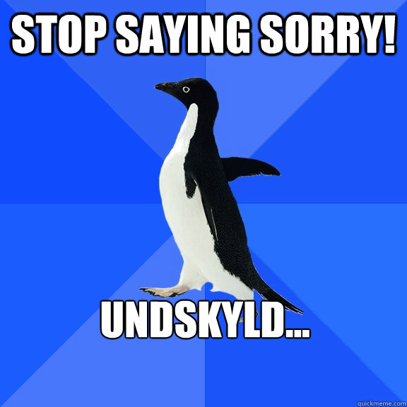 Stop saying sorry! Undskyld...  Socially Awkward Penguin