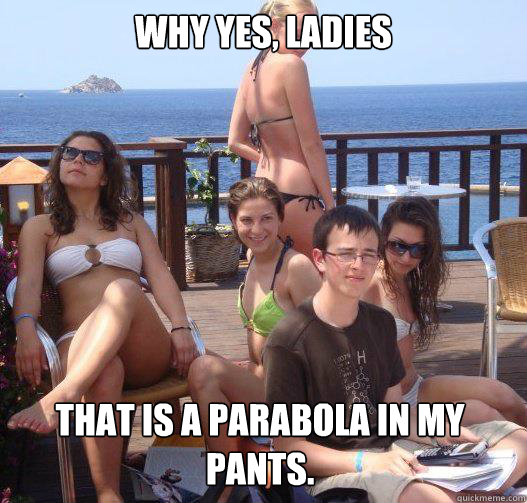 Why yes, ladies That is a parabola in my pants.  Priority Peter