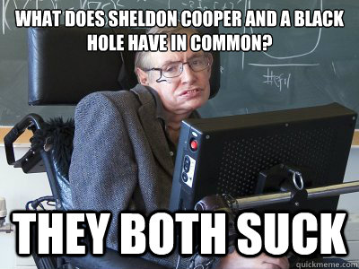 What does sheldon cooper and a black hole have in common? They both suck  Stephen Hawking