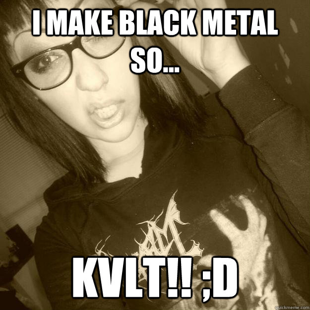 I make Black Metal so... KVLT!! ;D  