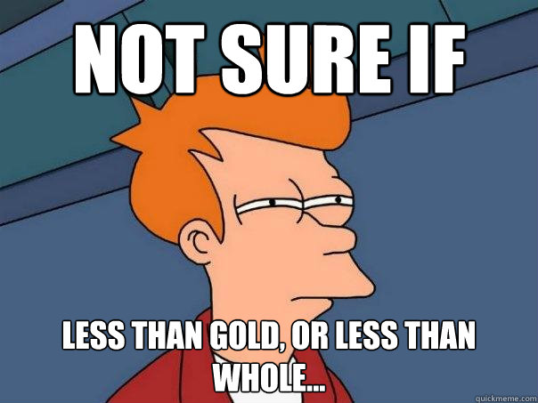 Not sure if  less than gold, or less than whole...  Futurama Fry