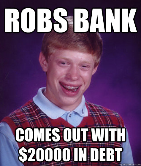 Robs bank Comes out with $20000 in debt - Robs bank Comes out with $20000 in debt  Bad Luck Brian